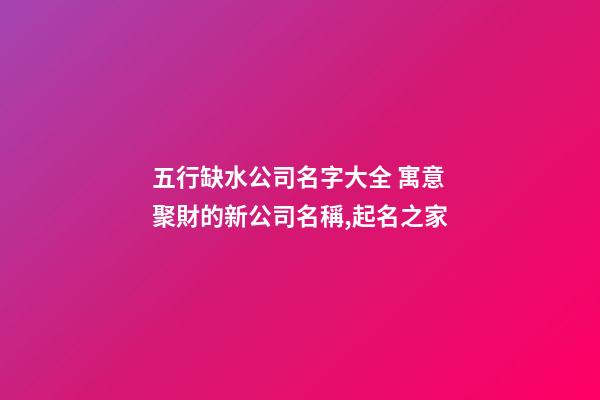 五行缺水公司名字大全 寓意聚財的新公司名稱,起名之家-第1張-公司起名-玄機派
